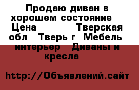 Продаю диван в хорошем состояние  › Цена ­ 1 000 - Тверская обл., Тверь г. Мебель, интерьер » Диваны и кресла   